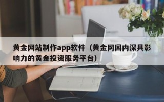 阳泉黄金网站制作app软件（黄金网国内深具影响力的黄金投资服务平台）