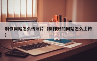 阳泉制作网站怎么传照片（制作好的网站怎么上传）