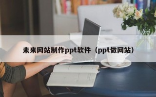 阳泉未来网站制作ppt软件（ppt做网站）