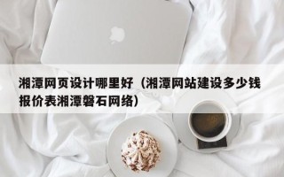阳泉湘潭网页设计哪里好（湘潭网站建设多少钱 报价表湘潭磐石网络）