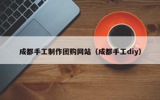 阳泉成都手工制作团购网站（成都手工diy）