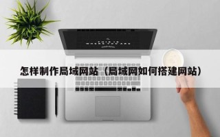 阳泉怎样制作局域网站（局域网如何搭建网站）