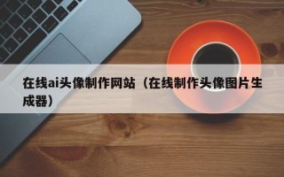 阳泉在线ai头像制作网站（在线制作头像图片生成器）