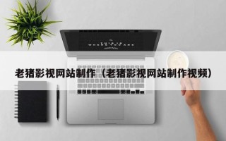 阳泉老猪影视网站制作（老猪影视网站制作视频）
