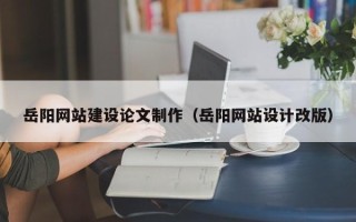 阳泉岳阳网站建设论文制作（岳阳网站设计改版）