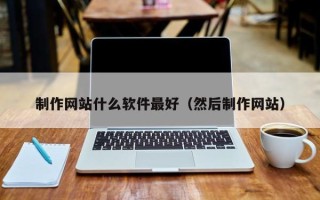 阳泉制作网站什么软件最好（然后制作网站）