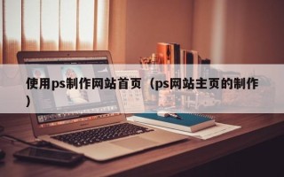 阳泉使用ps制作网站首页（ps网站主页的制作）