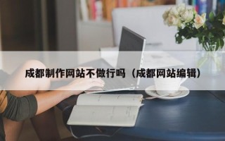 阳泉成都制作网站不做行吗（成都网站编辑）