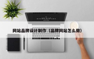 阳泉网站品牌设计制作（品牌网站怎么做）