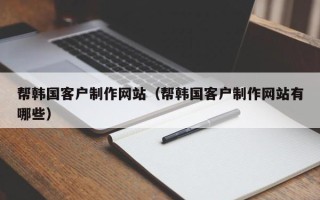 阳泉帮韩国客户制作网站（帮韩国客户制作网站有哪些）